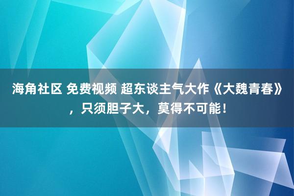 海角社区 免费视频 超东谈主气大作《大魏青春》，只须胆子大，莫得不可能！