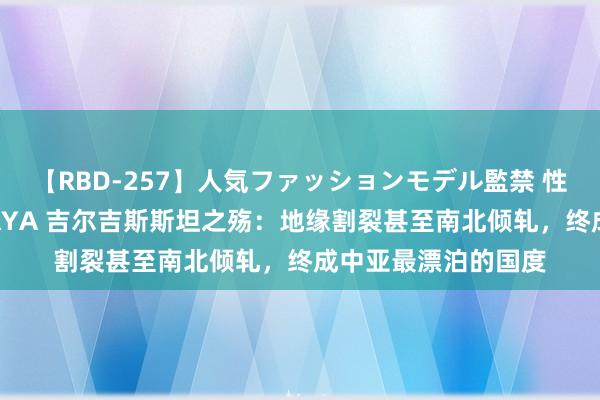 【RBD-257】人気ファッションモデル監禁 性虐コレクション3 AYA 吉尔吉斯斯坦之殇：地缘割裂甚至南北倾轧，终成中亚最漂泊的国度