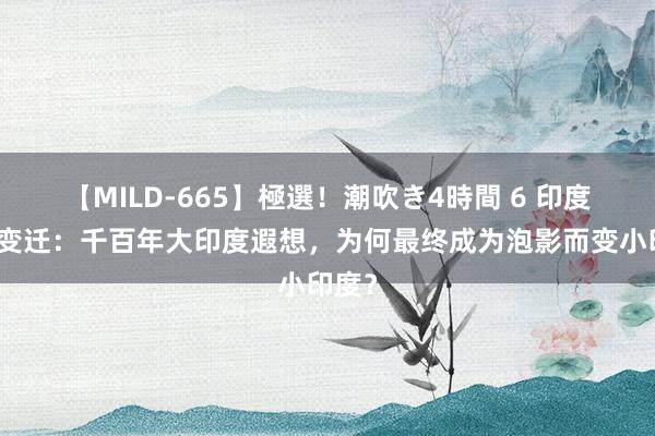 【MILD-665】極選！潮吹き4時間 6 印度版图变迁：千百年大印度遐想，为何最终成为泡影而变小印度？