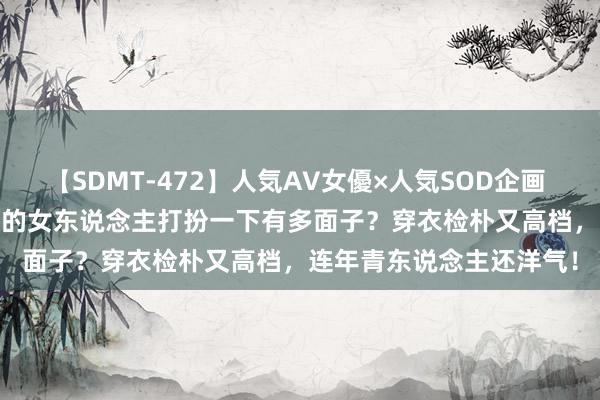 【SDMT-472】人気AV女優×人気SOD企画 女優祭7時間40分 50岁的女东说念主打扮一下有多面子？穿衣检朴又高档，连年青东说念主还洋气！