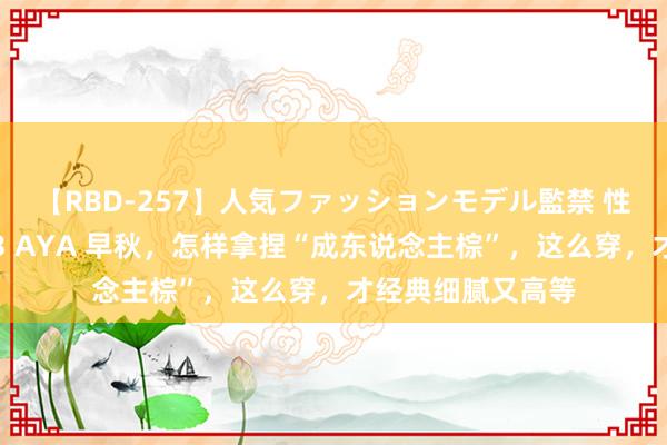 【RBD-257】人気ファッションモデル監禁 性虐コレクション3 AYA 早秋，怎样拿捏“成东说念主棕”，这么穿，才经典细腻又高等