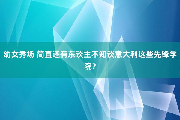 幼女秀场 简直还有东谈主不知谈意大利这些先锋学院？