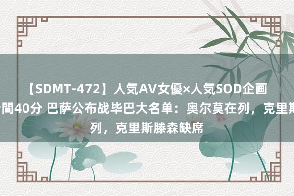 【SDMT-472】人気AV女優×人気SOD企画 女優祭7時間40分 巴萨公布战毕巴大名单：奥尔莫在列，克里斯滕森缺席