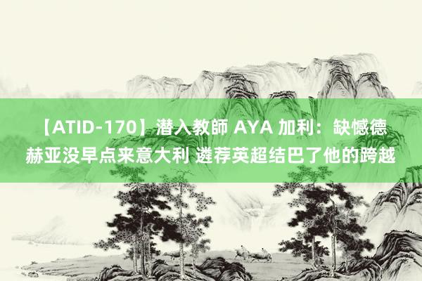 【ATID-170】潜入教師 AYA 加利：缺憾德赫亚没早点来意大利 遴荐英超结巴了他的跨越