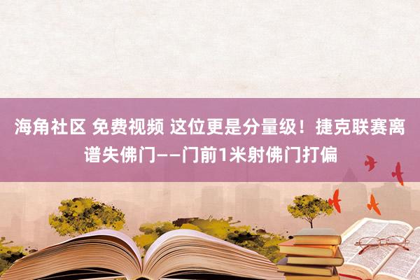 海角社区 免费视频 这位更是分量级！捷克联赛离谱失佛门——门前1米射佛门打偏