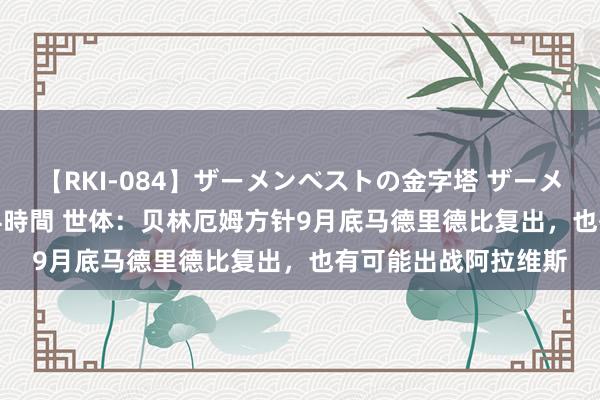 【RKI-084】ザーメンベストの金字塔 ザーメン大好き2000発 24時間 世体：贝林厄姆方针9月底马德里德比复出，也有可能出战阿拉维斯