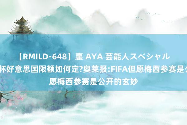 【RMILD-648】裏 AYA 芸能人スペシャル 2025世俱杯好意思国限额如何定?奥莱报:FIFA但愿梅西参赛是公开的玄妙