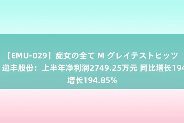 【EMU-029】痴女の全て M グレイテストヒッツ 4時間 迎丰股份：上半年净利润2749.25万元 同比增长194.85%