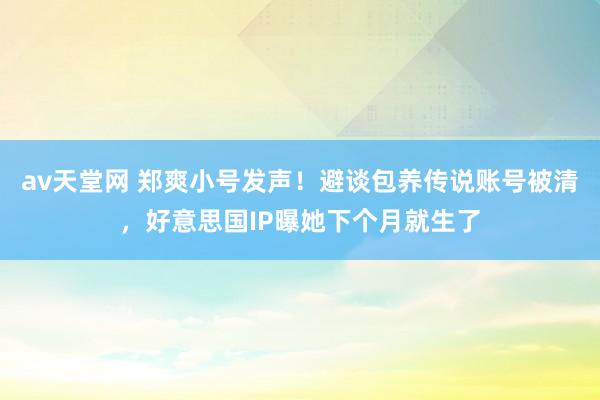 av天堂网 郑爽小号发声！避谈包养传说账号被清，好意思国IP曝她下个月就生了
