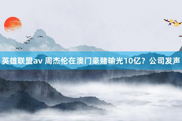英雄联盟av 周杰伦在澳门豪赌输光10亿？公司发声